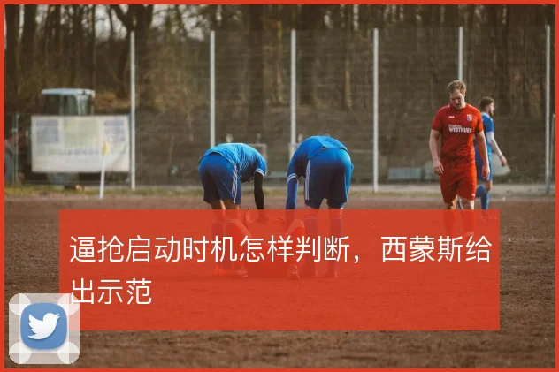 逼抢启动时机怎样判断,西蒙斯给出示范