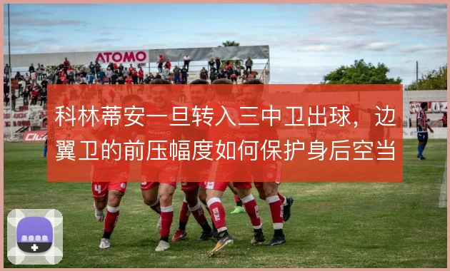 科林蒂安一旦转入三中卫出球，边翼卫的前压幅度如何保护身后空当