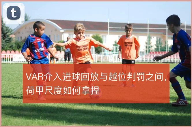 VAR介入进球回放与越位判罚之间,荷甲尺度如何拿捏