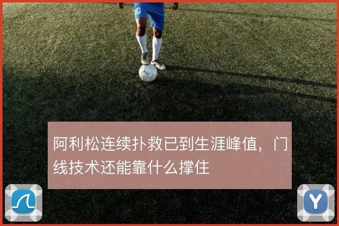 阿利松连续扑救已到生涯峰值,门线技术还能靠什么撑住