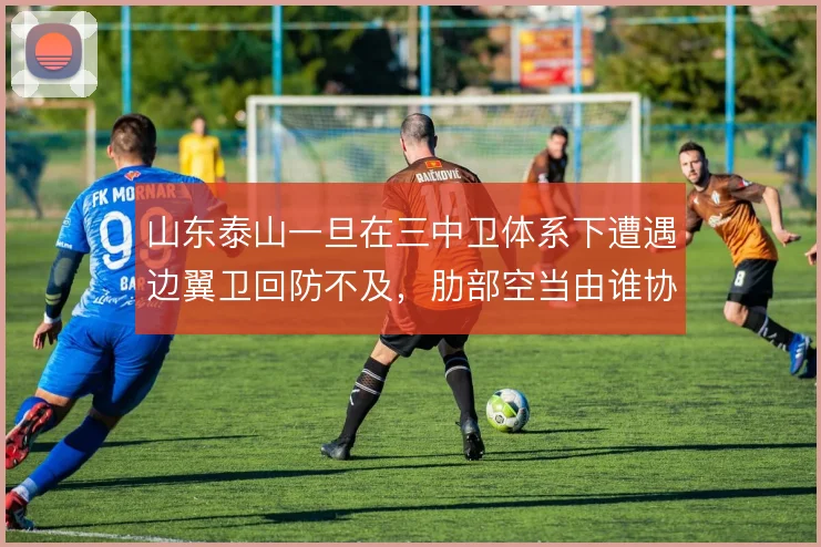山东泰山一旦在三中卫体系下遭遇边翼卫回防不及,肋部空当由谁协防保护