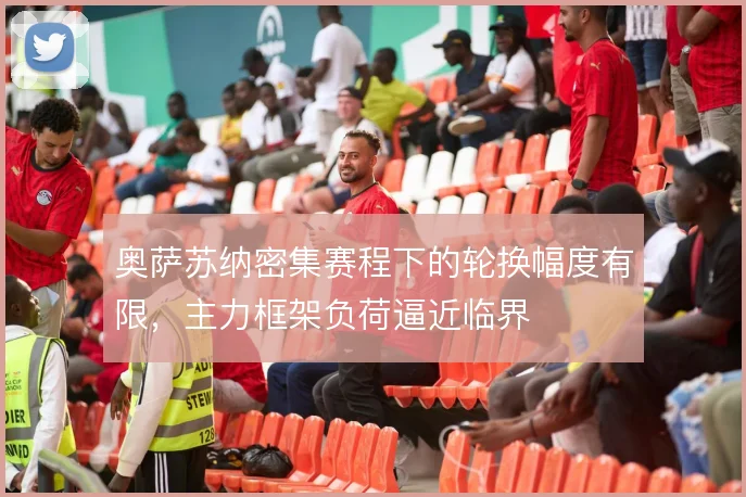 奥萨苏纳密集赛程下的轮换幅度有限，主力框架负荷逼近临界