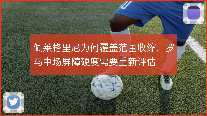 佩莱格里尼为何覆盖范围收缩,罗马中场屏障硬度需要重新评估