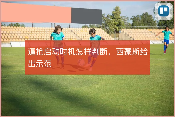逼抢启动时机怎样判断,西蒙斯给出示范