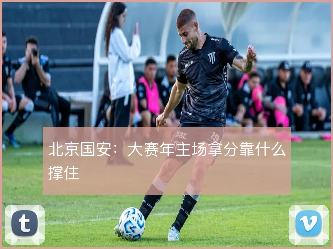 北京国安:大赛年主场拿分靠什么撑住