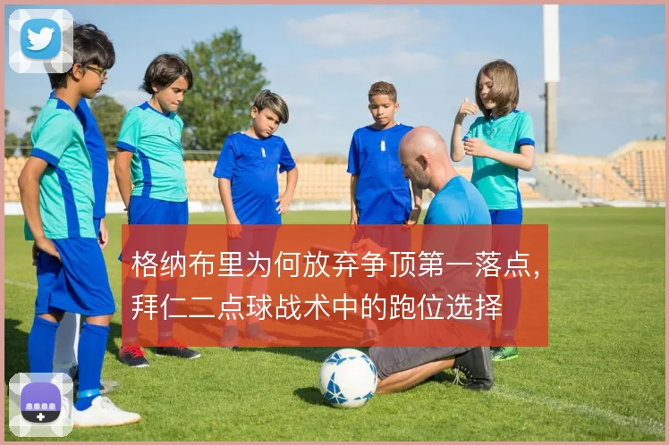 格纳布里为何放弃争顶第一落点,拜仁二点球战术中的跑位选择