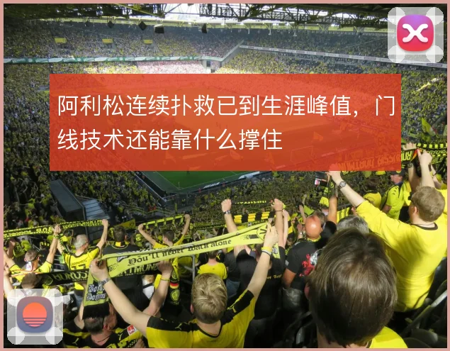 阿利松连续扑救已到生涯峰值,门线技术还能靠什么撑住