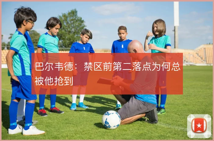 巴尔韦德:禁区前第二落点为何总被他抢到