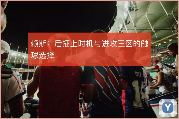 赖斯:后插上时机与进攻三区的触球选择