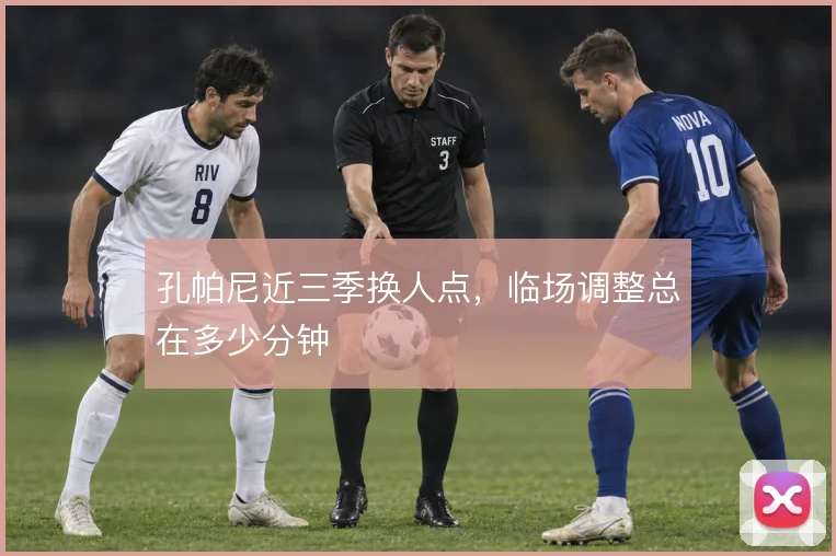 孔帕尼近三季换人点,临场调整总在多少分钟
