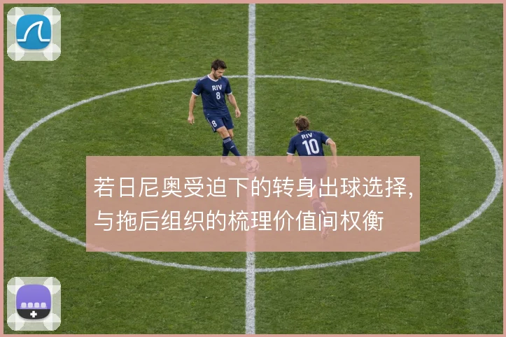 若日尼奥受迫下的转身出球选择,与拖后组织的梳理价值间权衡