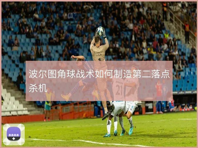波尔图角球战术如何制造第二落点杀机