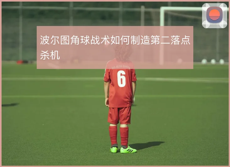 波尔图角球战术如何制造第二落点杀机