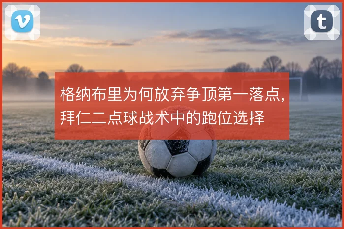 格纳布里为何放弃争顶第一落点,拜仁二点球战术中的跑位选择