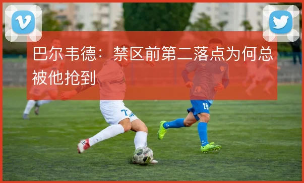 巴尔韦德:禁区前第二落点为何总被他抢到