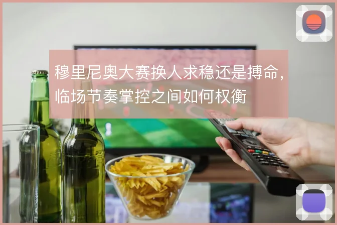 穆里尼奥大赛换人求稳还是搏命,临场节奏掌控之间如何权衡