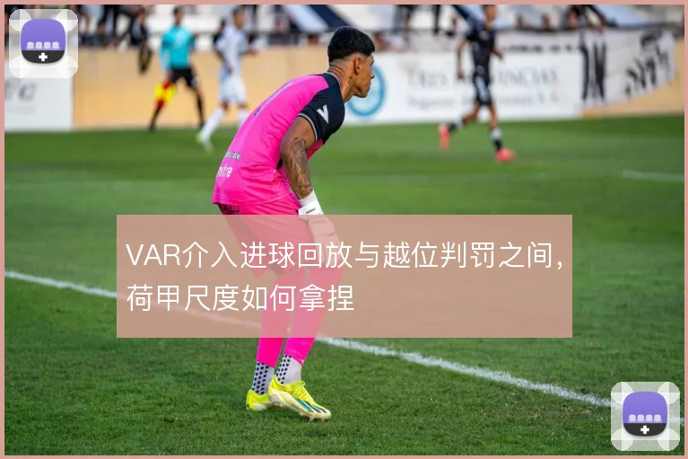 VAR介入进球回放与越位判罚之间,荷甲尺度如何拿捏