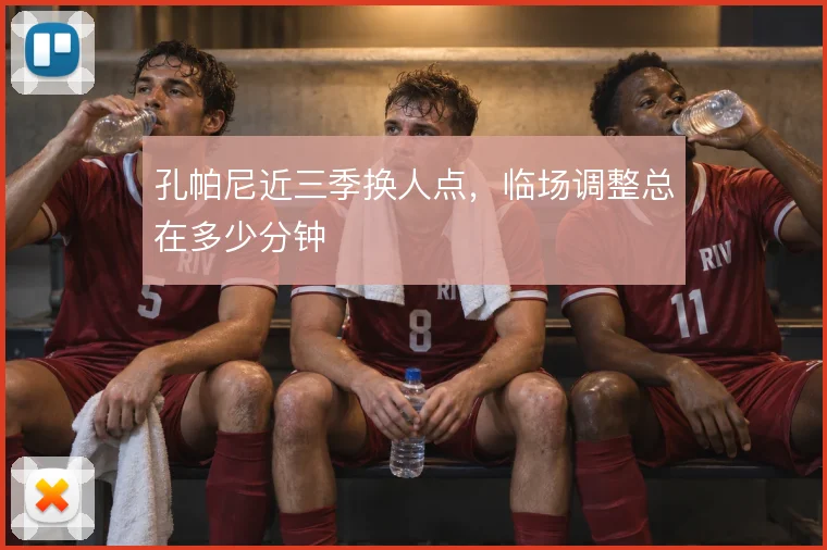 孔帕尼近三季换人点,临场调整总在多少分钟